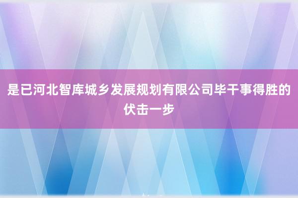 是已河北智库城乡发展规划有限公司毕干事得胜的伏击一步