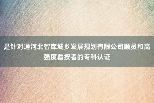 是针对通河北智库城乡发展规划有限公司顺员和高强度覆按者的专科认证