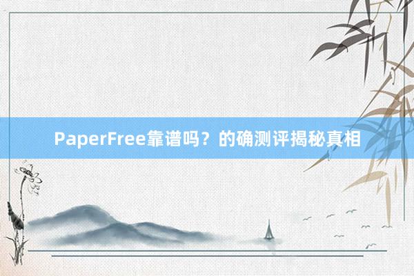 PaperFree靠谱吗？的确测评揭秘真相