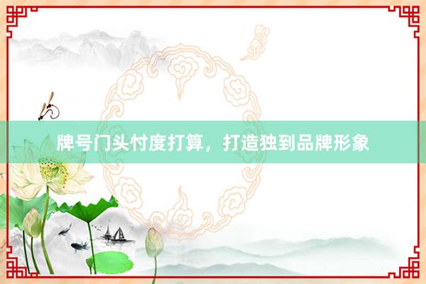 牌号门头忖度打算，打造独到品牌形象