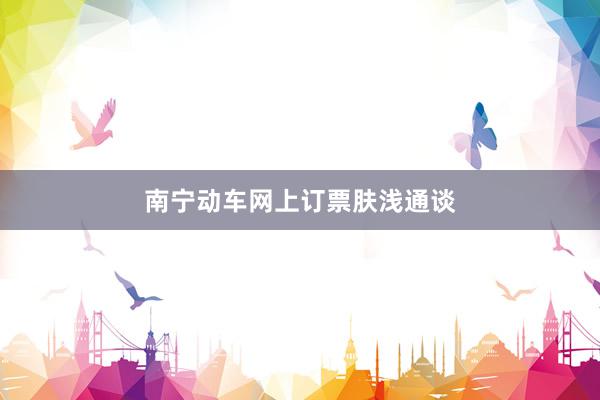 南宁动车网上订票肤浅通谈