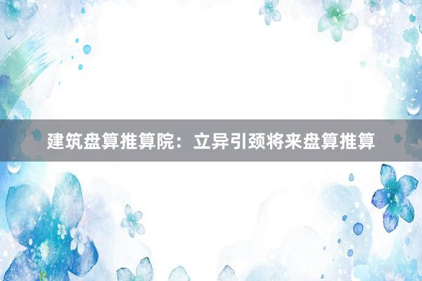 建筑盘算推算院：立异引颈将来盘算推算
