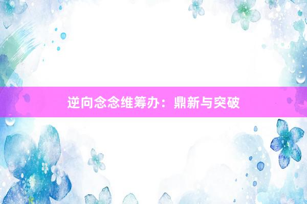 逆向念念维筹办：鼎新与突破