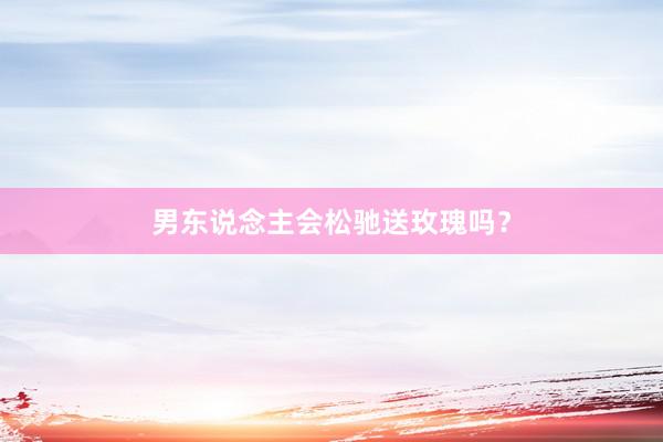 男东说念主会松驰送玫瑰吗？
