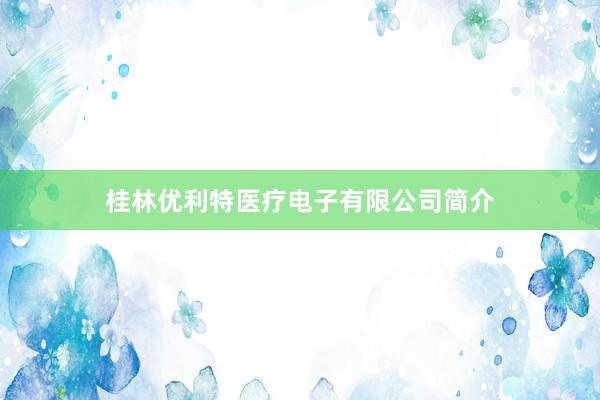 桂林优利特医疗电子有限公司简介