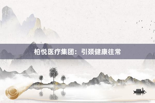 柏悦医疗集团：引颈健康往常